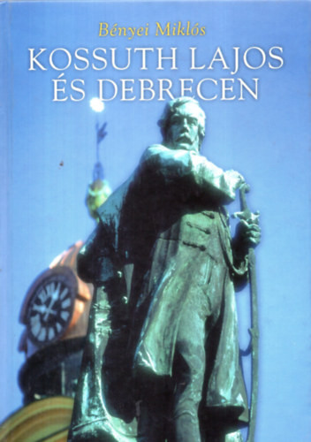 Kossuth Lajos és Debrecen - Bényei Miklós