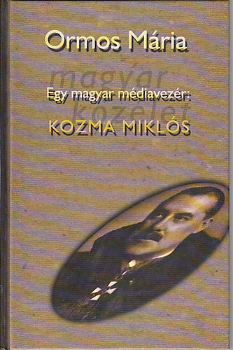 Egy magyar médiavezér: Kozma Miklós (Pokoljárás a médiában és a politikában 1919-1941) I. kötet - Ormos Mária