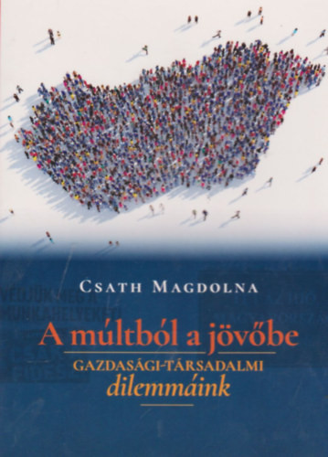 A múltból a jövőbe - gazdasági-társadalmi dilemmák - Csath Magdolna