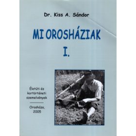   Mi Orosháziak I. - Életúti és kortörténeti szemelvények - Kiss A. Sándor