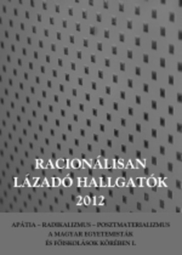 RACIONÁLISAN LÁZADÓ HALLGATÓK, 2012 - APÁTIA – RADIKALIZMUS – POSZTMATERIALIZMUS A MAGYAR EGYETEMISTÁK ÉS FŐISKOLÁSOK KÖRÉBEN I. - Szabó Andrea