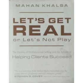   Let's Get Real or Let's Not Play - The Demise of Dysfunctional Selling and the Advent of Helping Clients Succeed - Mahan Khalsa