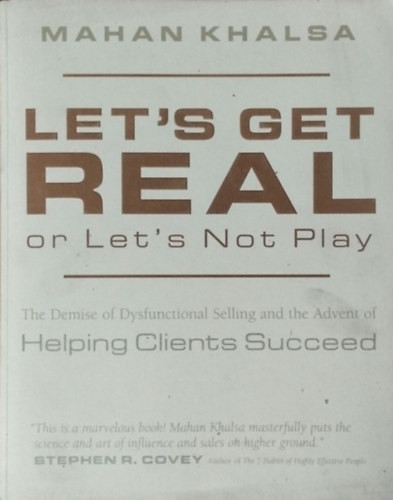 Let's Get Real or Let's Not Play - The Demise of Dysfunctional Selling and the Advent of Helping Clients Succeed - Mahan Khalsa