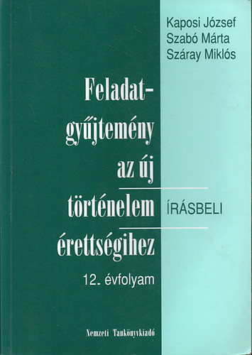 Feladatgyűjtemény az új történelem írásbeli érettségihez-12. évfolyam - Írásbeli - Kaposi-Szabó-Száray