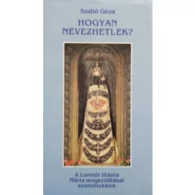   Hogyan nevezhetlek? (A Loretói litánia Mária megszólításai szonettekben) - Szabó Géza