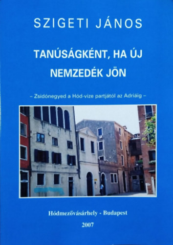 Tanúságként, ha új nemzedék jön - Zsidónegyed a Hód-vize partjától az Adriáig - Szigeti János