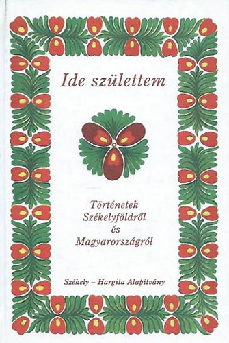 Ide születtem - Történetek Székelyföldről és Magyarországról - 