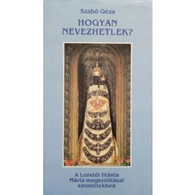   Hogyan nevezhetlek? (A Loretói litánia Mária megszólításai szonettekben) - Szabó Géza