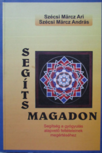 Segíts magadon! - Segítség a gyógyulás alapvető feltételeinek megértéséhez - Szécsi Märcz Ari - Szécsi Märcz András