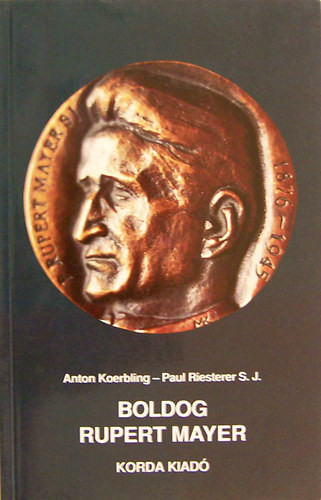 Boldog Rupert Mayer Isten tanúja az "emberarcú barbárság" idején - Anton Koerbling, Paul Riesterer, Ferenc Szabó,