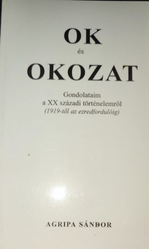 Agripa Sándor - Ok és okozat-Gondolataim a XX. századi történelemről (1919-től az ezredfordulóig) - Agripa Sándor