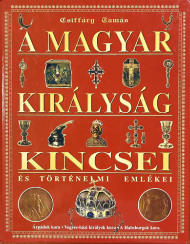 A magyar királyság kincsei és történelmi emlékei - Csiffáry Tamás