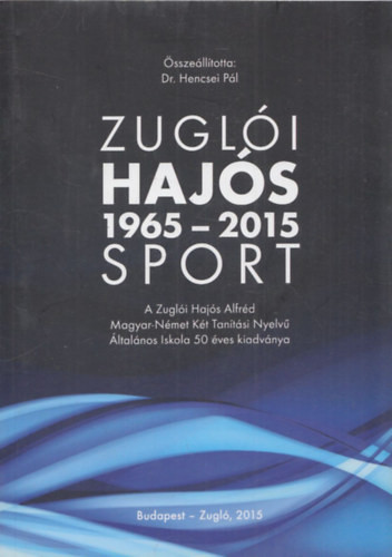 Zuglói Hajós Sport 1965-2015 (A Zuglói Hajós Alfréd Magyar-Német Két Tanítási Nyelvű Általános Iskola 50 éves kiadványa) - Dr. Hencsei Pál (szerk.)