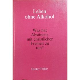   Leben ohne Alkohol - Was hat Abstinenz mit christlicher Freiheit zu tun? - Gustav Tobler
