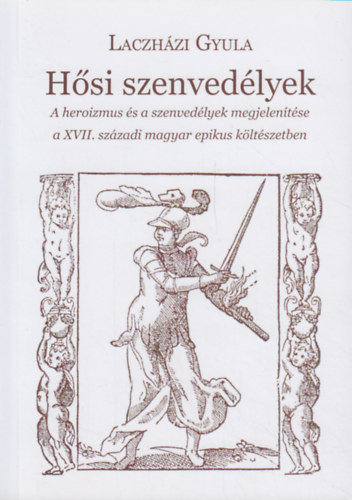 Hősi szenvedélyek - A heroizmus és a szenvedélyek megjelenítése a XVII. századi magyar epikus költészetben - Laczházi Gyula