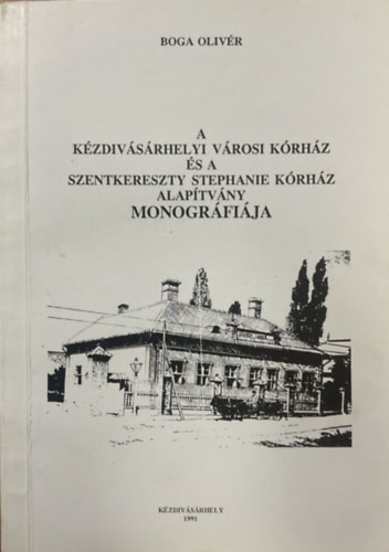 A Kézdivásárhelyi Városi Kórház és a Szentkereszty Stephanie Kórház Alapítvány monográfiája - Boga Olivér