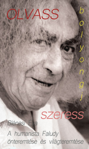 Olvass, bolyongj, szeress A humanista Faludy önteremtése és világteremtése - Blénesi Éva
