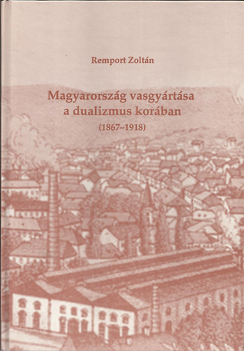 Remport Zoltán: Magyarország vasgyártása a dualizmus korában (1867-1918)