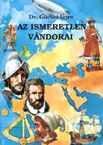Dr.Göcsei Imre: Az ismeretlen vándorai - Fejezetek a Föld felfedezésének történetéből