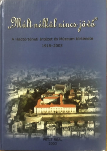 Petit Real: "Múlt nélkül nincs jövő" A Hadtörténeti Múzeum története 1918-2003