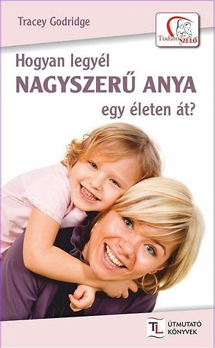Tracey Godridge: Hogyan legyél nagyszerű anya egy életen át?