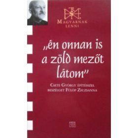   Csete György; Fülöp Zsuzsanna: Én onnan is a zöld mezőt látom (Magyarnak lenni XXXVII.)