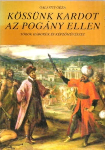 Galavics GÉza: Kössünk kardot az pogány ellen (Török háborúk és képzőművészet)
