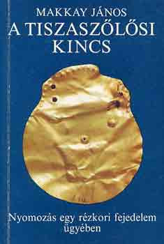 Makkay János: A tiszaszőlősi kincs (Nyomozás egy rézkori fejedelem ügyében)