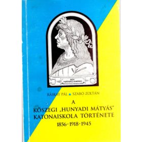   Ráskay Pál, Szabó Zoltán: A Kőszegi " Hunyadi Mátyás " Katonaiskola története 1856-1918-1945