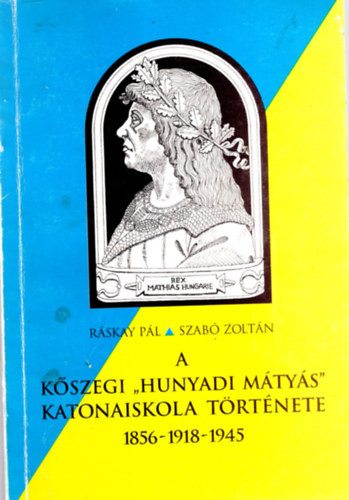 Ráskay Pál, Szabó Zoltán: A Kőszegi " Hunyadi Mátyás " Katonaiskola története 1856-1918-1945