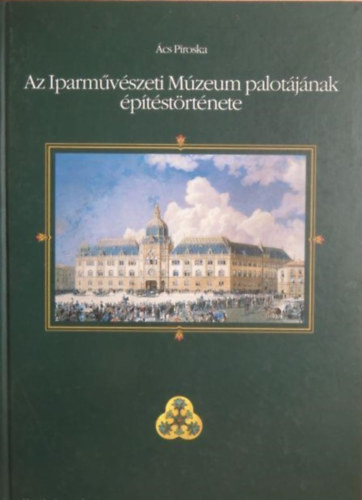 Ács Piroska: Az Iparművészeti Múzeum palotájának építéstörténete