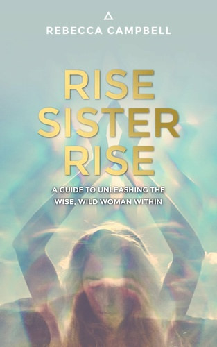 Rebecca Campbell: Rise Sister Rise - A Guide to Unleashing the Wise, Wild Woman Within