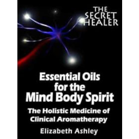   Elizabeth Ashley: Essential Oils for the Mind Body Spirit - The Holistic Medicine of Clinical Aromatherapy