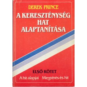   Derek Prince: A kereszténység hat alaptanítása - Első kötet: A hit alapjai - Megtérés és hit