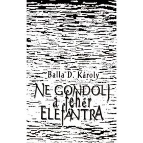 Balla D.Károly: Ne gondolj a fehér elefántra