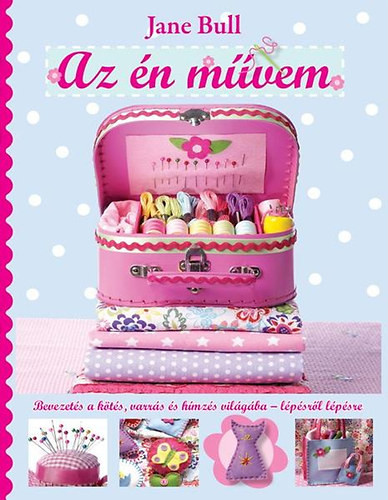 Jane Bull: Az én művem - Bevezetés a kötés, varrás és hímzés világába - lépésről lépésre