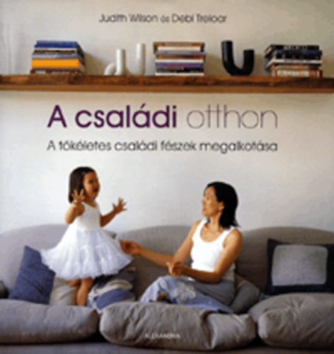 Judith Wilson; Debi Treloar: A családi otthon - A tökéletes családi fészek megalkotása