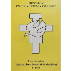   Horváth Mária: „Bízzatok, én legyőztem a világot” – Találkozások Jézussal és Máriával 5. rész