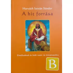   Horváth István Sándor: A hit forrása - Elmélkedések és imák vasár- és ünnepnapokra - B év