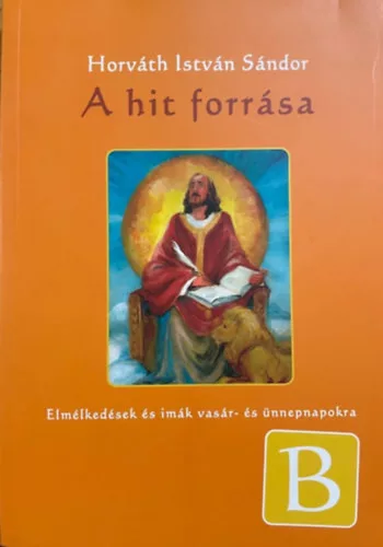 Horváth István Sándor: A hit forrása - Elmélkedések és imák vasár- és ünnepnapokra - B év