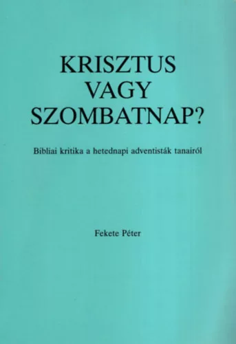 Fekete Péter (református lelkész): Krisztus vagy szombatnap? Bibliai kritika a hetedik adventisták tanairól