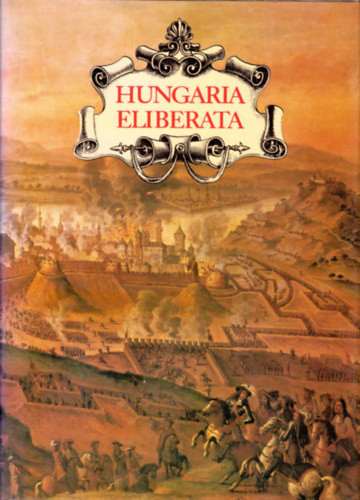 Hungaria Eliberata - Budavár visszavétele és Magyarország felszabadítása a török uralom alól 1683-1718 - Szakály Ferenc