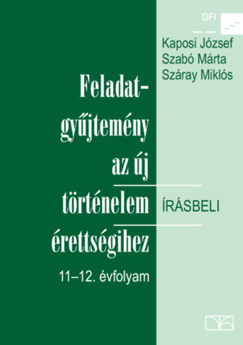 FELADATGYŰJTEMÉNY AZ ÚJ TÖRTÉNELEM ÍRÁSBELI ÉRETTSÉGIHEZ 11-12. ÉVFOLYAM - Kaposi József - Szabó Márta - Száray Miklós