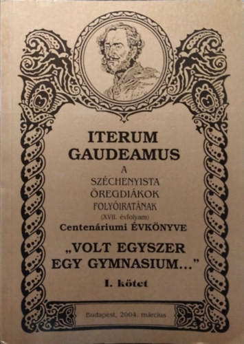 Iterum Gaudeamus, XVII. évf. 1. szám - "Volt egyszer egy gymnasium..." - Centenáriumi évkönyv, I. kötet - Pap Zsolt (szerk.)