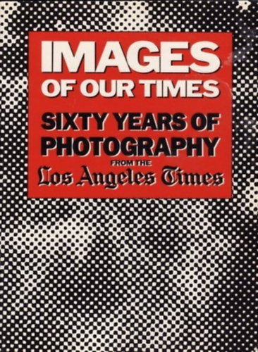 Images of Our Times - Sixty Years of Photography from the Los Angeles Times - Robert Morton (ed.)