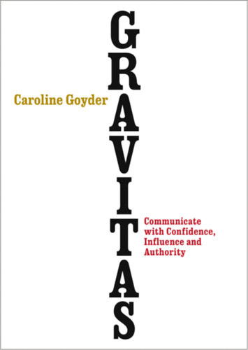 Gravitas - Communicate with Confidence, Influence and Authority - Caroline Goyder