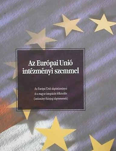 Az Európai Unió intézményi szemmel - Az Európai Unió alapintézményei és a magyar integrációs felkészülés (intézményi-közjogi alapismeretek) - Dr. Forgács Imre - Endrész Kinga - Gervai Jánosné