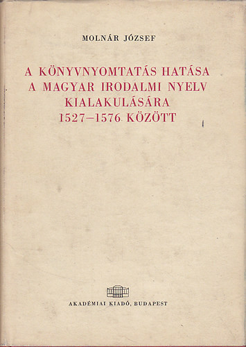 A könyvnyomtatás hatása a magyar irodalmi nyelv kialakulására 1527-1576 között - Molnár József