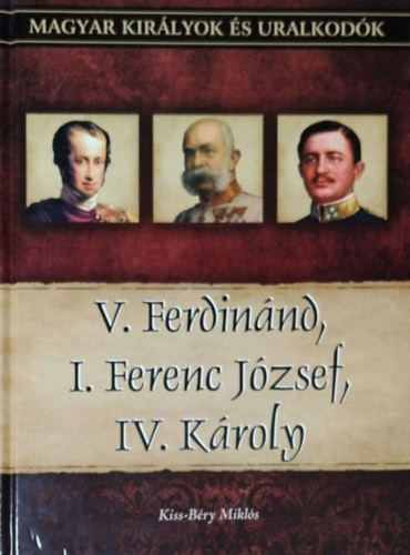 V. Ferdinánd, I. Ferenc József, IV. Károly (Magyar királyok és uralkodók 26.) - Kiss-Béry Miklós