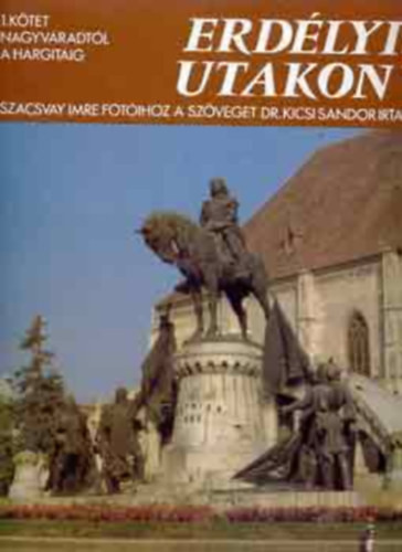 Erdélyi utakon I.: Nagyváradtól A Hargitáig - Szacsvay I.-Dr. Kicsi S.